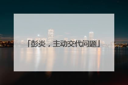 彭炎，主动交代问题