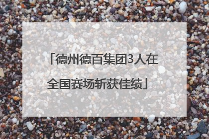 德州德百集团3人在全国赛场斩获佳绩