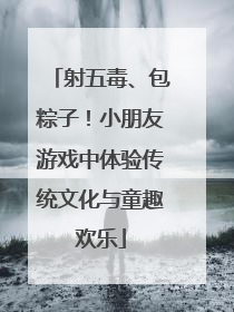 射五毒、包粽子！小朋友游戏中体验传统文化与童趣欢乐