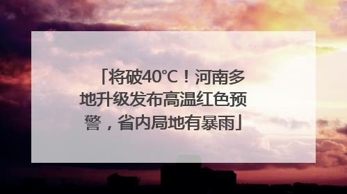 将破40℃！河南多地升级发布高温红色预警，省内局地有暴雨