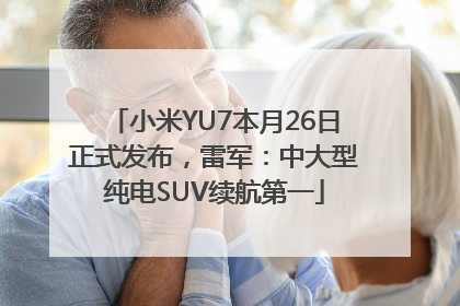小米YU7本月26日正式发布，雷军：中大型纯电SUV续航第一