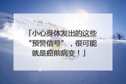 小心身体发出的这些“预警信号”，很可能就是癌前病变！