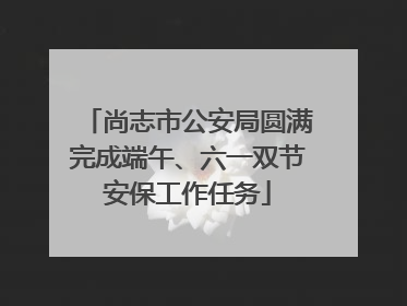 尚志市公安局圆满完成端午、六一双节安保工作任务