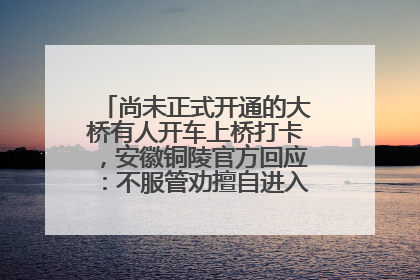 尚未正式开通的大桥有人开车上桥打卡，安徽铜陵官方回应：不服管劝擅自进入，已采取措施