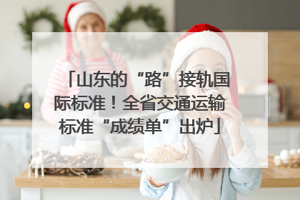 山东的“路”接轨国际标准！全省交通运输标准“成绩单”出炉