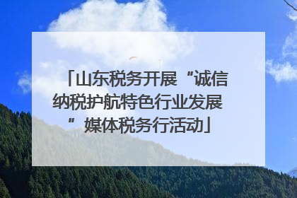 山东税务开展“诚信纳税护航特色行业发展”媒体税务行活动