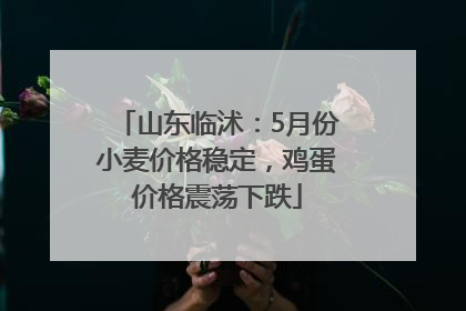 山东临沭：5月份小麦价格稳定，鸡蛋价格震荡下跌