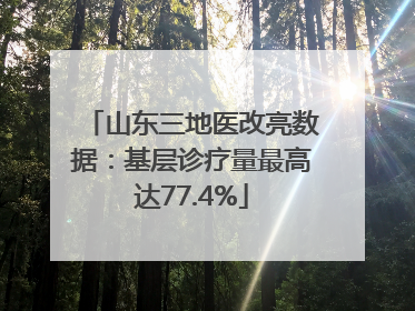 山东三地医改亮数据：基层诊疗量最高达77.4%