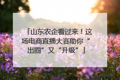 山东农企看过来！这场电商直播大赛助你“出圈”又“升级”