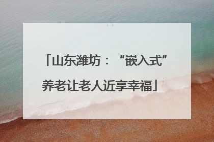 山东潍坊：“嵌入式”养老让老人近享幸福