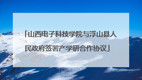 山西电子科技学院与浮山县人民政府签署产学研合作协议