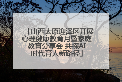 山西太原迎泽区开展心理健康教育月暨家庭教育分享会 共探AI时代育人新路径