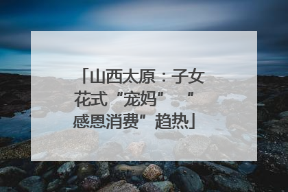 山西太原：子女花式“宠妈” “感恩消费”趋热