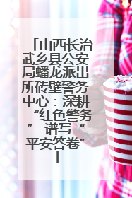 山西长治武乡县公安局蟠龙派出所砖壁警务中心：深耕“红色警务” 谱写“平安答卷”