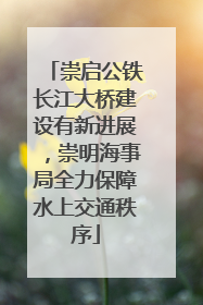 崇启公铁长江大桥建设有新进展，崇明海事局全力保障水上交通秩序