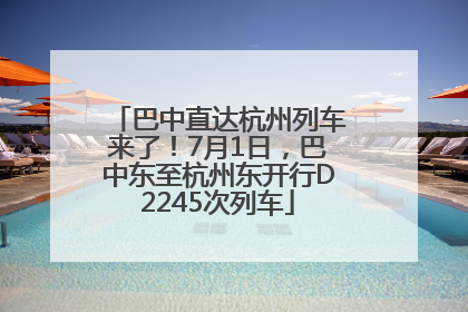 巴中直达杭州列车来了！7月1日，巴中东至杭州东开行D2245次列车