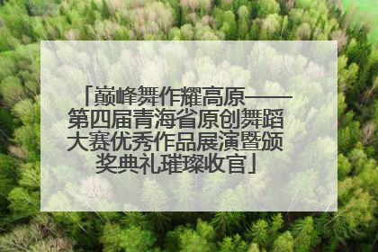 巅峰舞作耀高原——第四届青海省原创舞蹈大赛优秀作品展演暨颁奖典礼璀璨收官