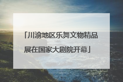 川渝地区乐舞文物精品展在国家大剧院开幕