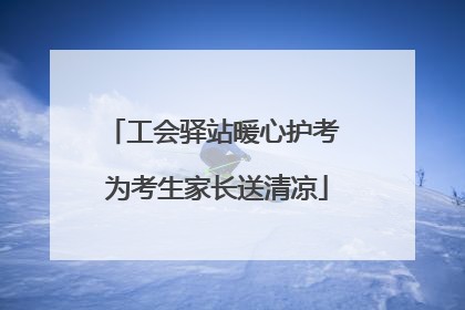 工会驿站暖心护考 为考生家长送清凉