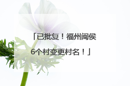 已批复！福州闽侯6个村变更村名！