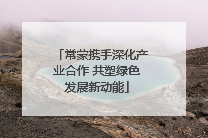 常蒙携手深化产业合作 共塑绿色发展新动能