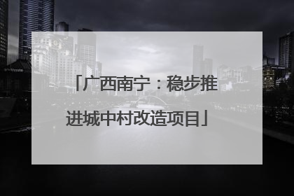 广西南宁：稳步推进城中村改造项目