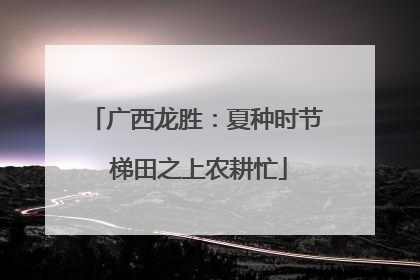广西龙胜：夏种时节 梯田之上农耕忙