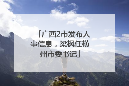 广西2市发布人事信息，梁枫任横州市委书记