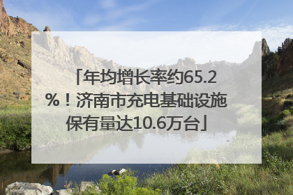 年均增长率约65.2%！济南市充电基础设施保有量达10.6万台
