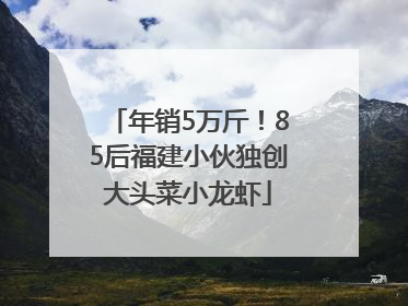 年销5万斤！85后福建小伙独创大头菜小龙虾