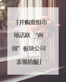 并购重组市场活跃 “两创”板块公司表现抢眼