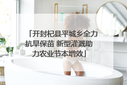 开封杞县平城乡全力抗旱保苗 新型灌溉助力农业节本增效