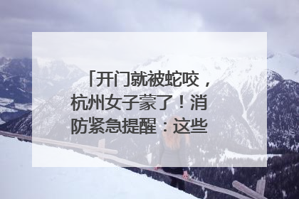 开门就被蛇咬，杭州女子蒙了！消防紧急提醒：这些方法都不靠谱！