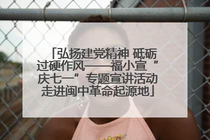 弘扬建党精神 砥砺过硬作风——福小宣“庆七一”专题宣讲活动走进闽中革命起源地