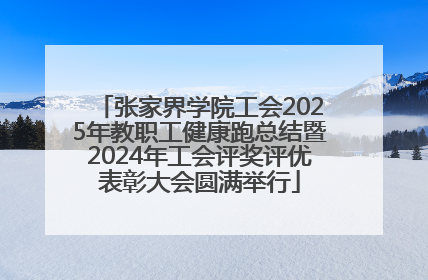 张家界学院工会2025年教职工健康跑总结暨2024年工会评奖评优表彰大会圆满举行