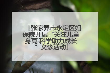 张家界市永定区妇保院开展“关注儿童身高·科学助力成长”义诊活动