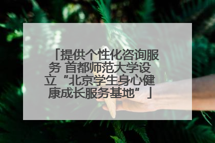 提供个性化咨询服务 首都师范大学设立“北京学生身心健康成长服务基地”