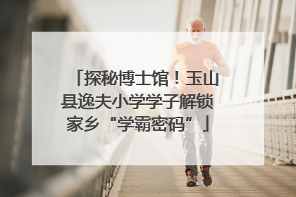 探秘博士馆！玉山县逸夫小学学子解锁家乡“学霸密码”
