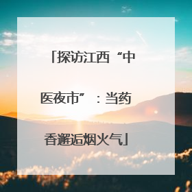 探访江西“中医夜市”：当药香邂逅烟火气