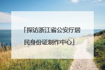 探访浙江省公安厅居民身份证制作中心