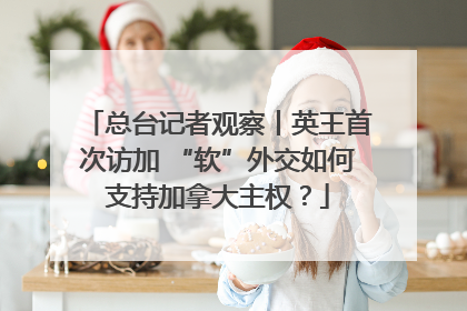 总台记者观察丨英王首次访加 “软”外交如何支持加拿大主权？