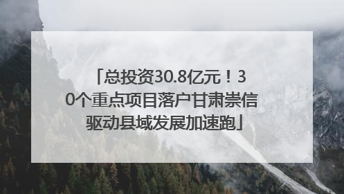 总投资30.8亿元！30个重点项目落户甘肃崇信 驱动县域发展加速跑