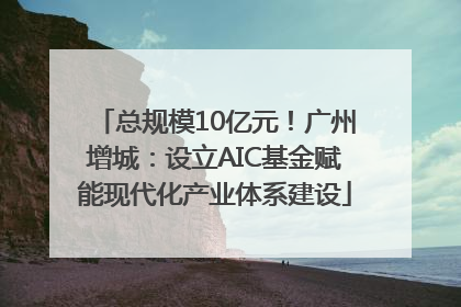 总规模10亿元！广州增城：设立AIC基金赋能现代化产业体系建设