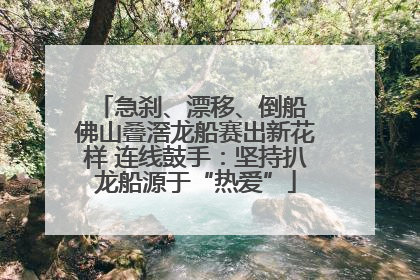 急刹、漂移、倒船 佛山叠滘龙船赛出新花样 连线鼓手：坚持扒龙船源于“热爱”