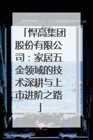 悍高集团股份有限公司：家居五金领域的技术深耕与上市进阶之路