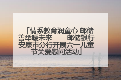情系教育润童心 邮储善举暖未来——邮储银行安康市分行开展六一儿童节关爱慰问活动