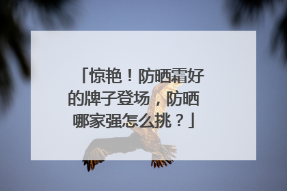 惊艳！防晒霜好的牌子登场，防晒哪家强怎么挑？