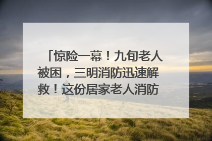 惊险一幕！九旬老人被困，三明消防迅速解救！这份居家老人消防安全指南请立刻收藏