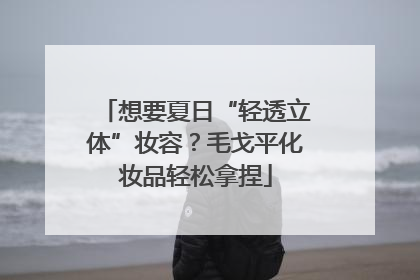 想要夏日“轻透立体”妆容？毛戈平化妆品轻松拿捏