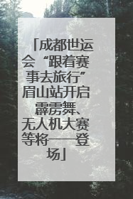 成都世运会“跟着赛事去旅行”眉山站开启 霹雳舞、无人机大赛等将一一登场